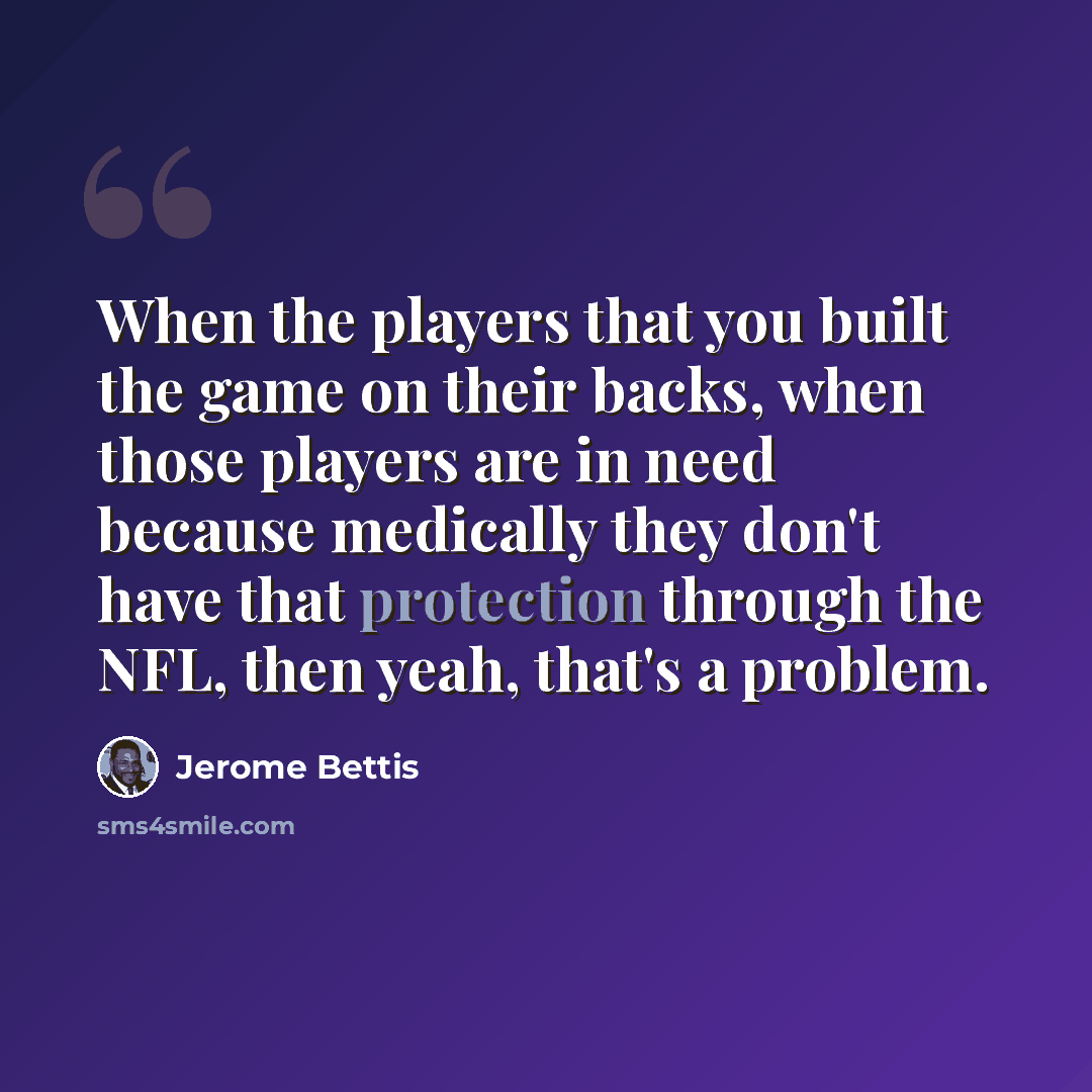 “When the players that you built the game on their backs, when those players are in need because medically they don't have that protection through the NFL, then yeah, that's a problem.” quote by Jerome Bettis