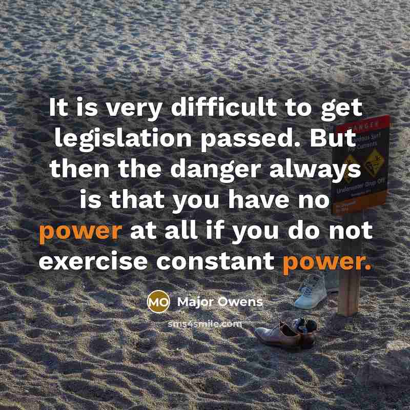 “It is very difficult to get legislation passed. But then the danger always is that you have no power at all if you do not exercise constant power.” quote by Major Owens