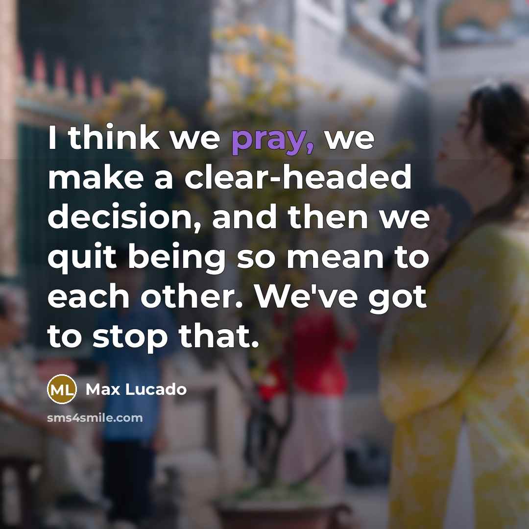 “I think we pray, we make a clear-headed decision, and then we quit being so mean to each other. We've got to stop that.” quote by Max Lucado