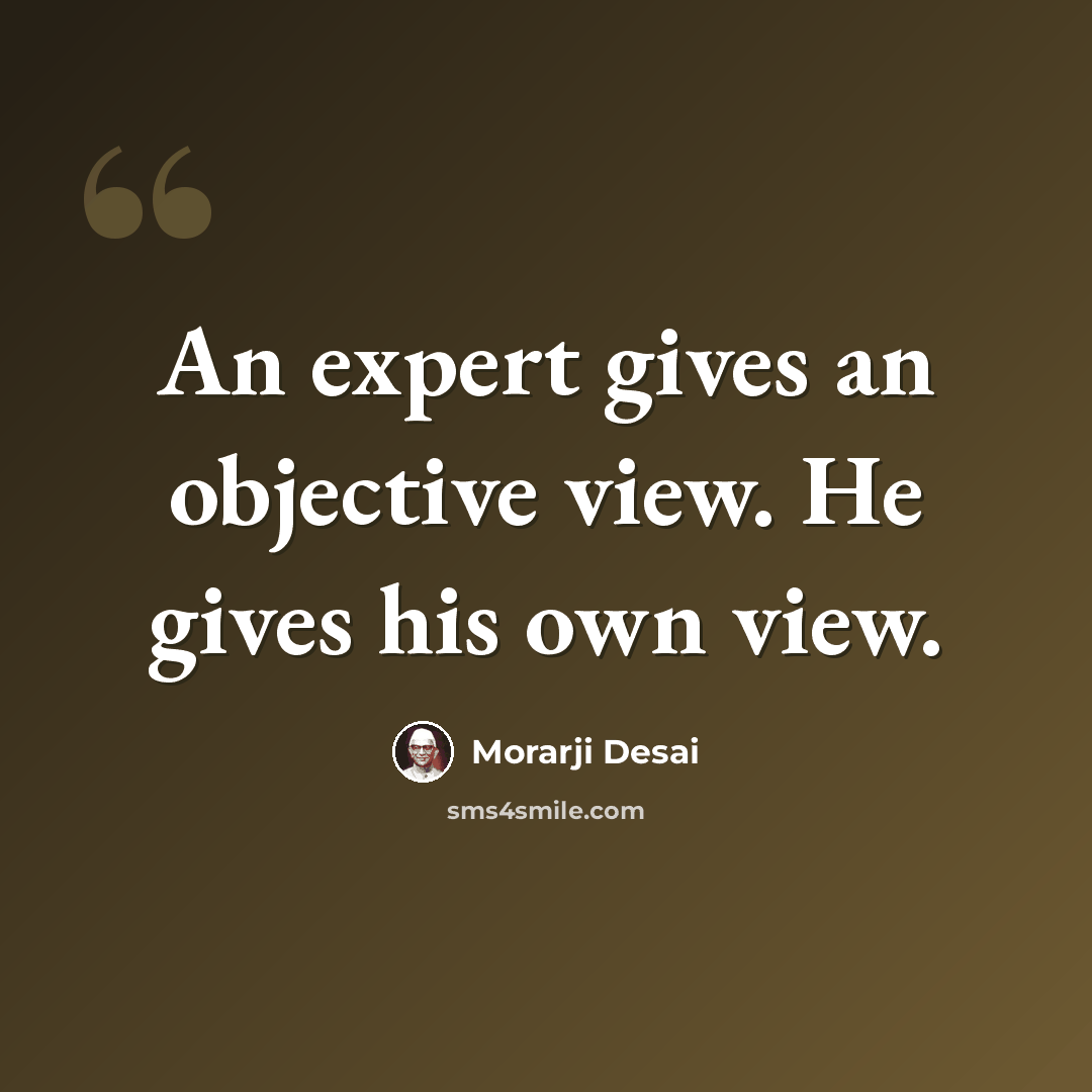 “An expert gives an objective view. He gives his own view.” quote by Morarji Desai