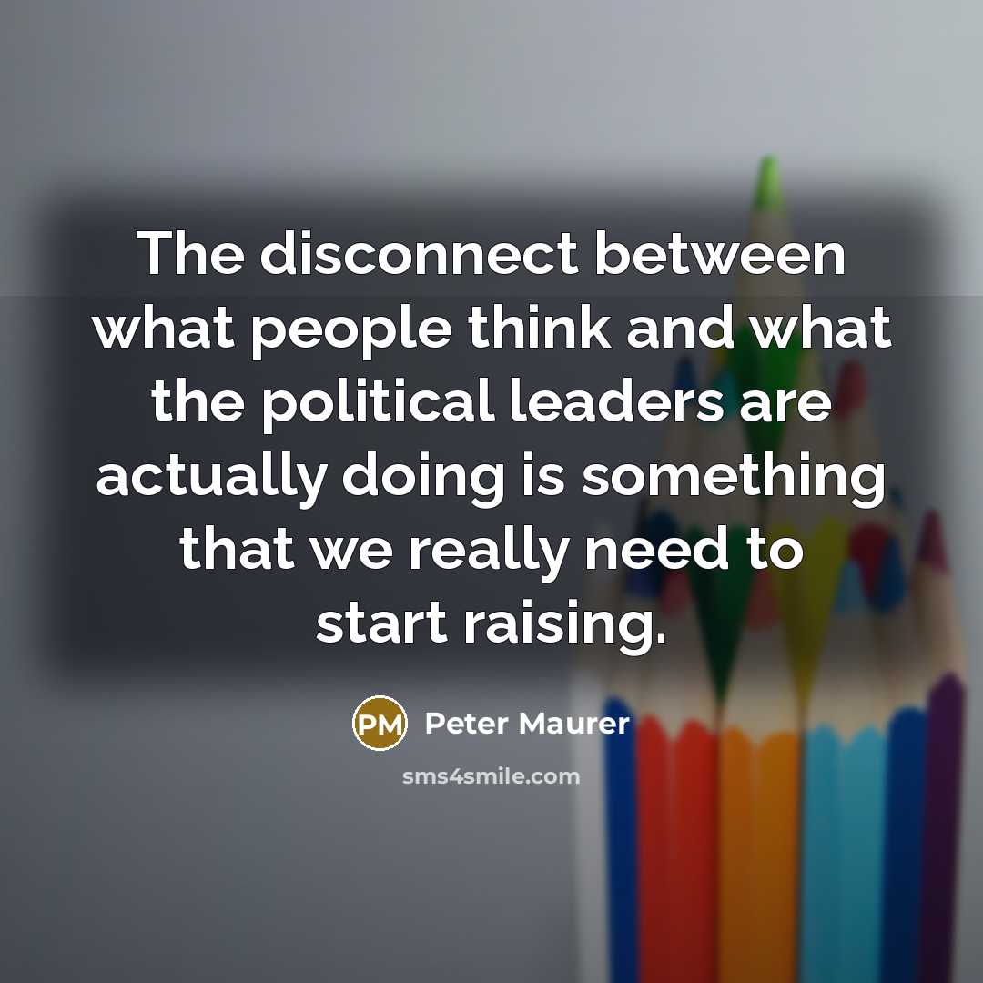 “The disconnect between what people think and what the political leaders are actually doing is something that we really need to start raising.” quote by Peter Maurer
