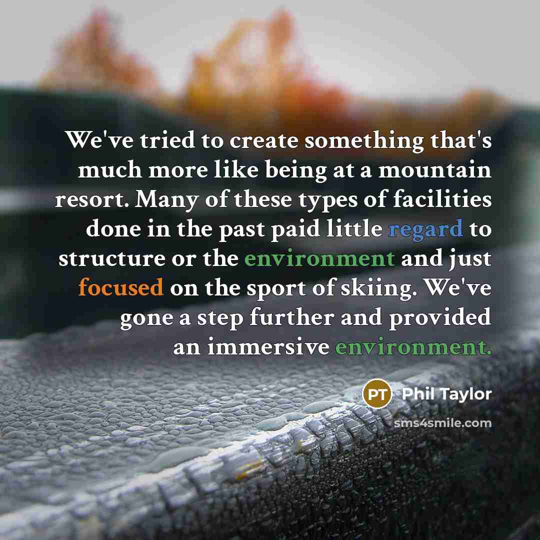 “We've tried to create something that's much more like being at a mountain resort. Many of these types of facilities done in the past paid little regard to structure or the environment and just focused on the sport of skiing. We've gone a step further and provided an immersive environment.” quote by Phil Taylor
