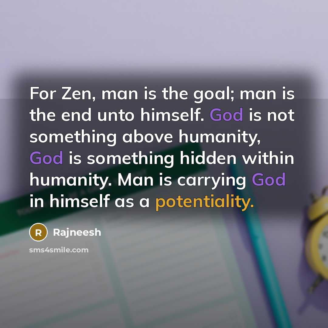 “For Zen, man is the goal; man is the end unto himself. God is not something above humanity, God is something hidden within humanity. Man is carrying God in himself as a potentiality.” quote by Rajneesh