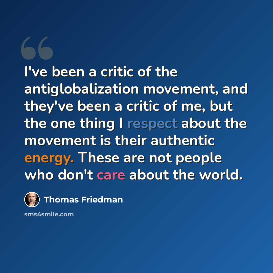 “I've been a critic of the antiglobalization movement, and they've been a critic of me, but the one thing I respect about the movement is their authentic energy. These are not people who don't care about the world.” quote by Thomas Friedman