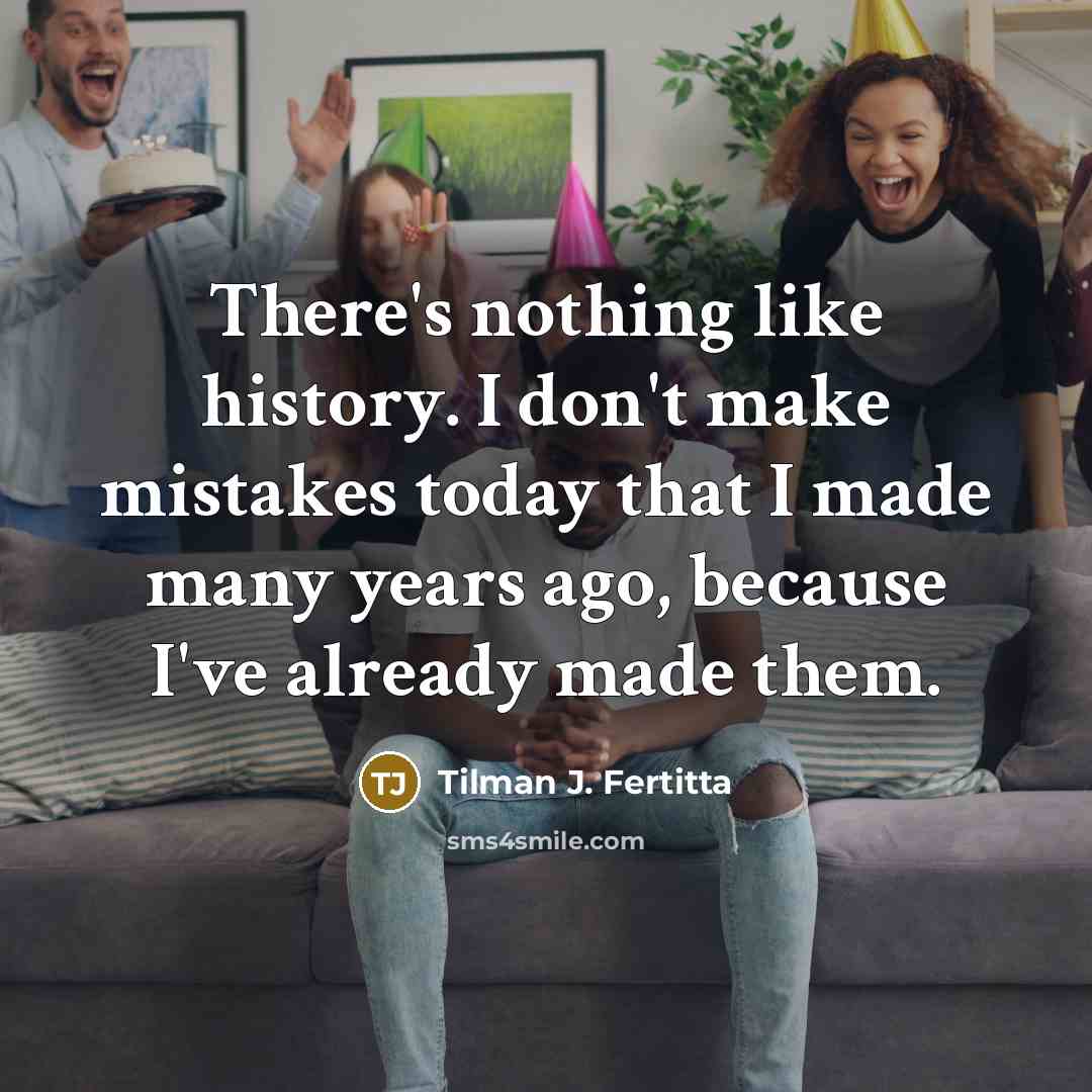 “There's nothing like history. I don't make mistakes today that I made many years ago, because I've already made them.” quote by Tilman J. Fertitta