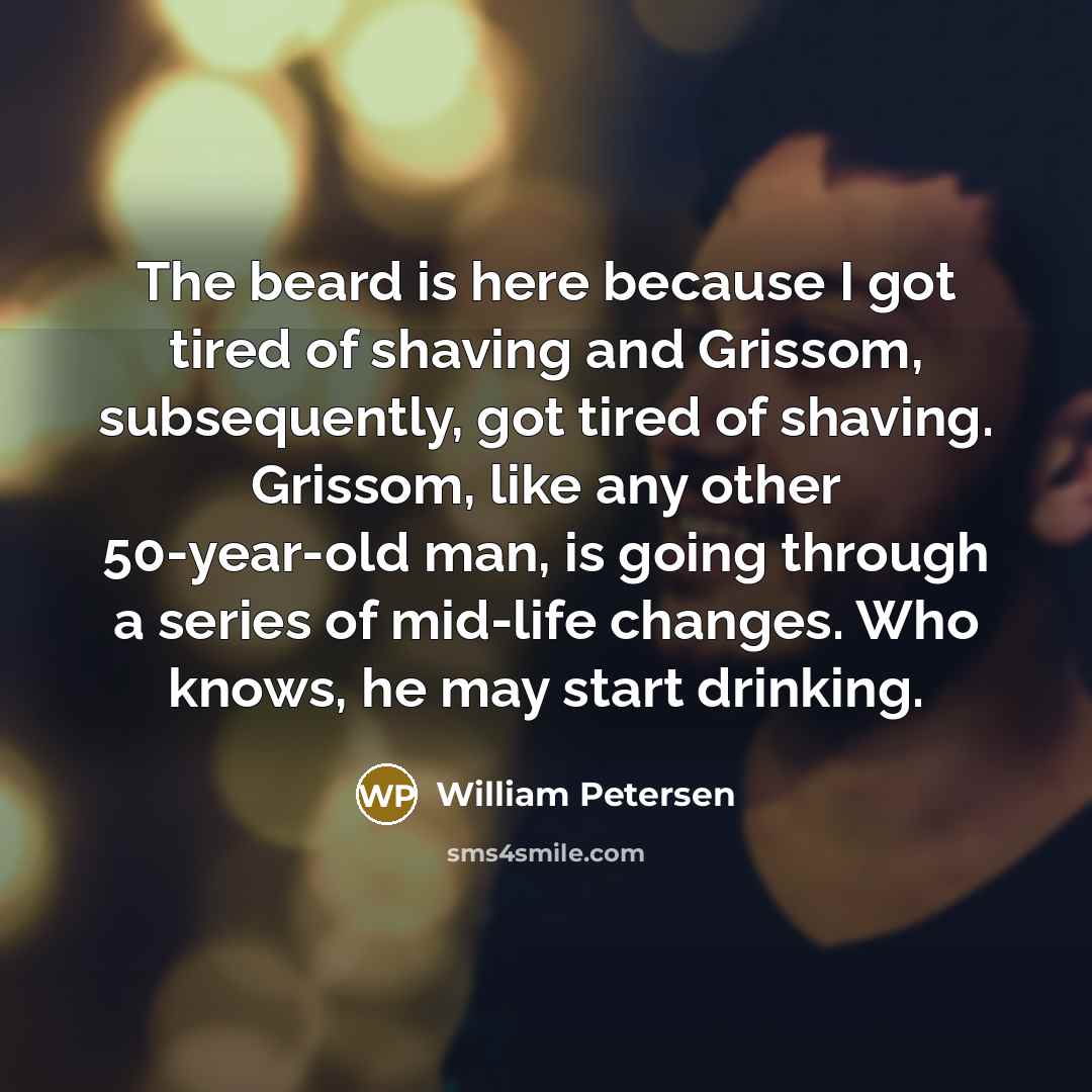 “The beard is here because I got tired of shaving and Grissom, subsequently, got tired of shaving. Grissom, like any other 50-year-old man, is going through a series of mid-life changes. Who knows, he may start drinking.” quote by William Petersen