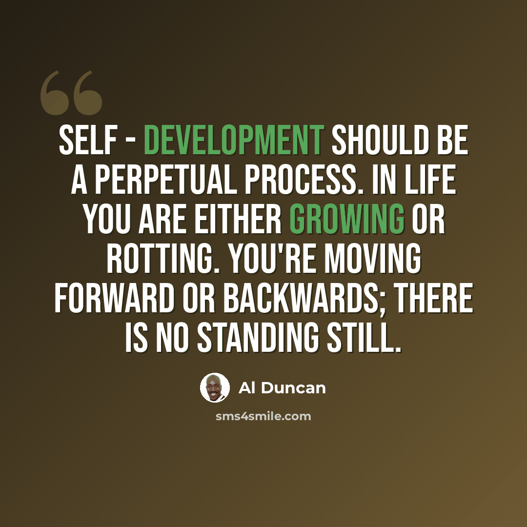 “Self - development should be a perpetual process. In life you are either growing or rotting. You're moving forward or backwards; there is no standing still.” quote by Al Duncan