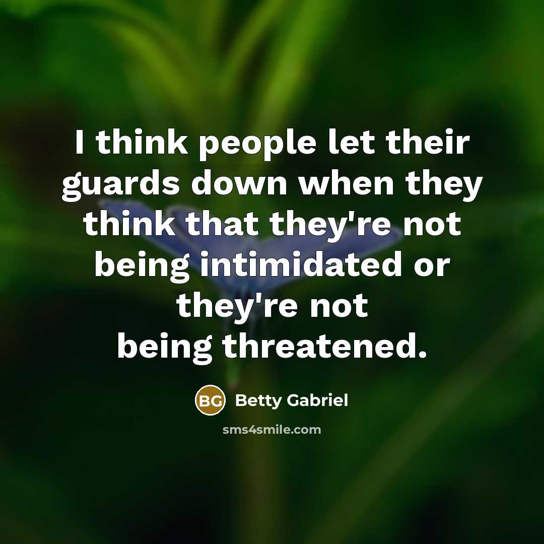 “I think people let their guards down when they think that they're not being intimidated or they're not being threatened.” quote by Betty Gabriel