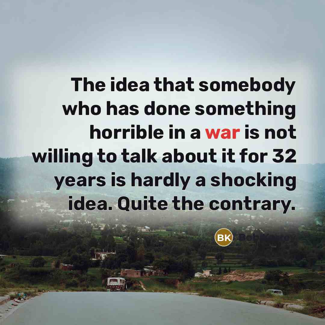 “The idea that somebody who has done something horrible in a war is not willing to talk about it for 32 years is hardly a shocking idea. Quite the contrary.” quote by Bob Kerrey