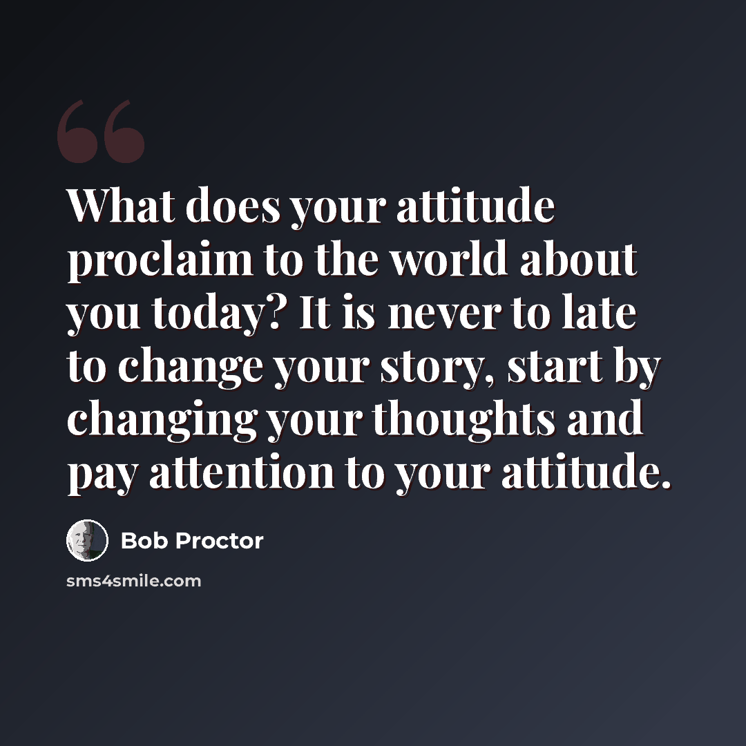 “What does your attitude proclaim to the world about you today? It is never to late to change your story, start by changing your thoughts and pay attention to your attitude.” quote by Bob Proctor