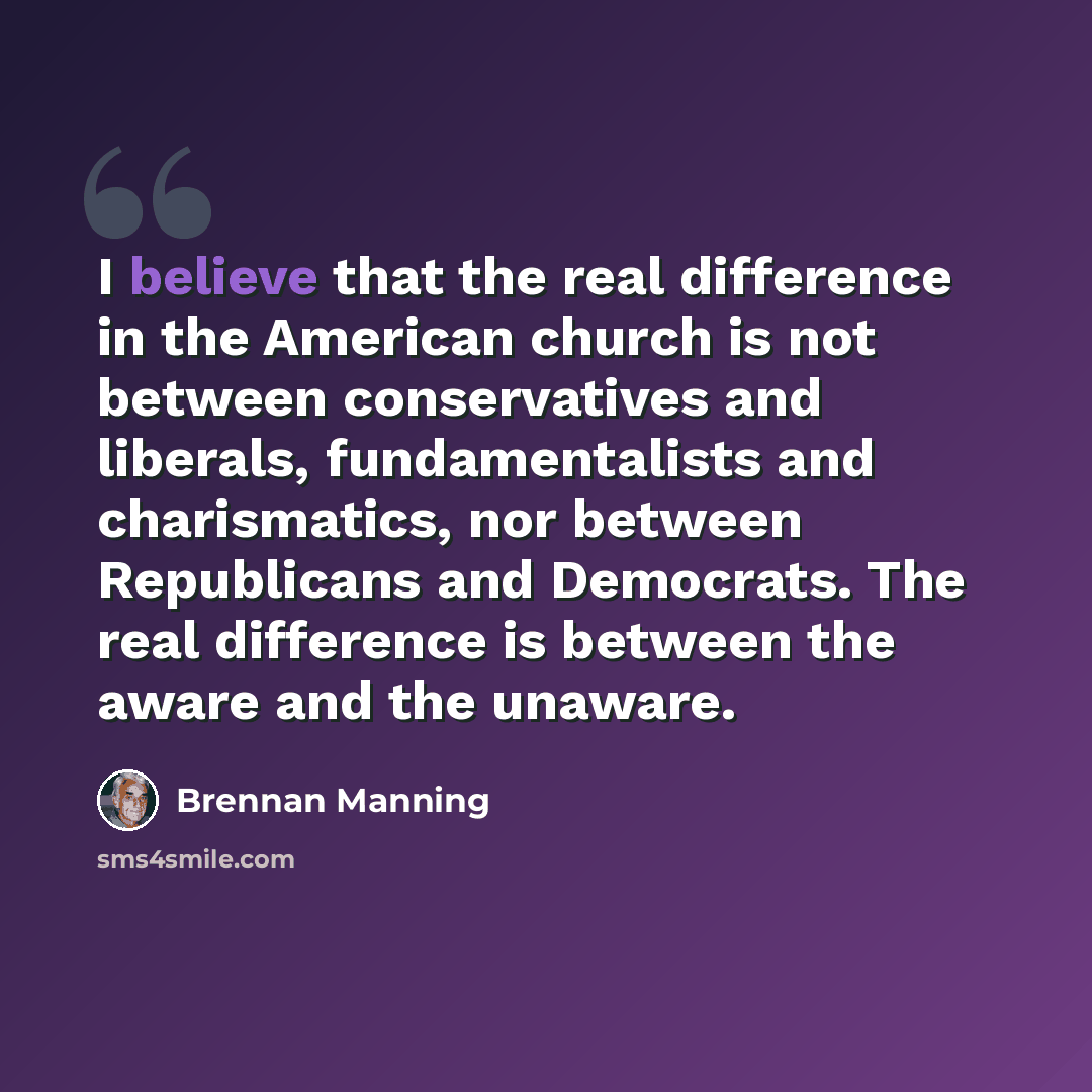 “I believe that the real difference in the American church is not between conservatives and liberals, fundamentalists and charismatics, nor between Republicans and Democrats. The real difference is between the aware and the unaware.” quote by Brennan Manning