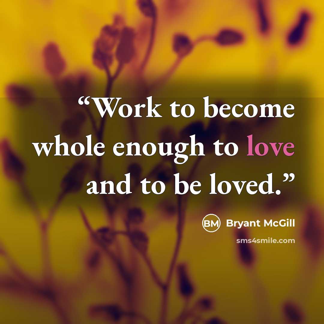 “Work to become whole enough to love and to be loved.” quote by Bryant McGill