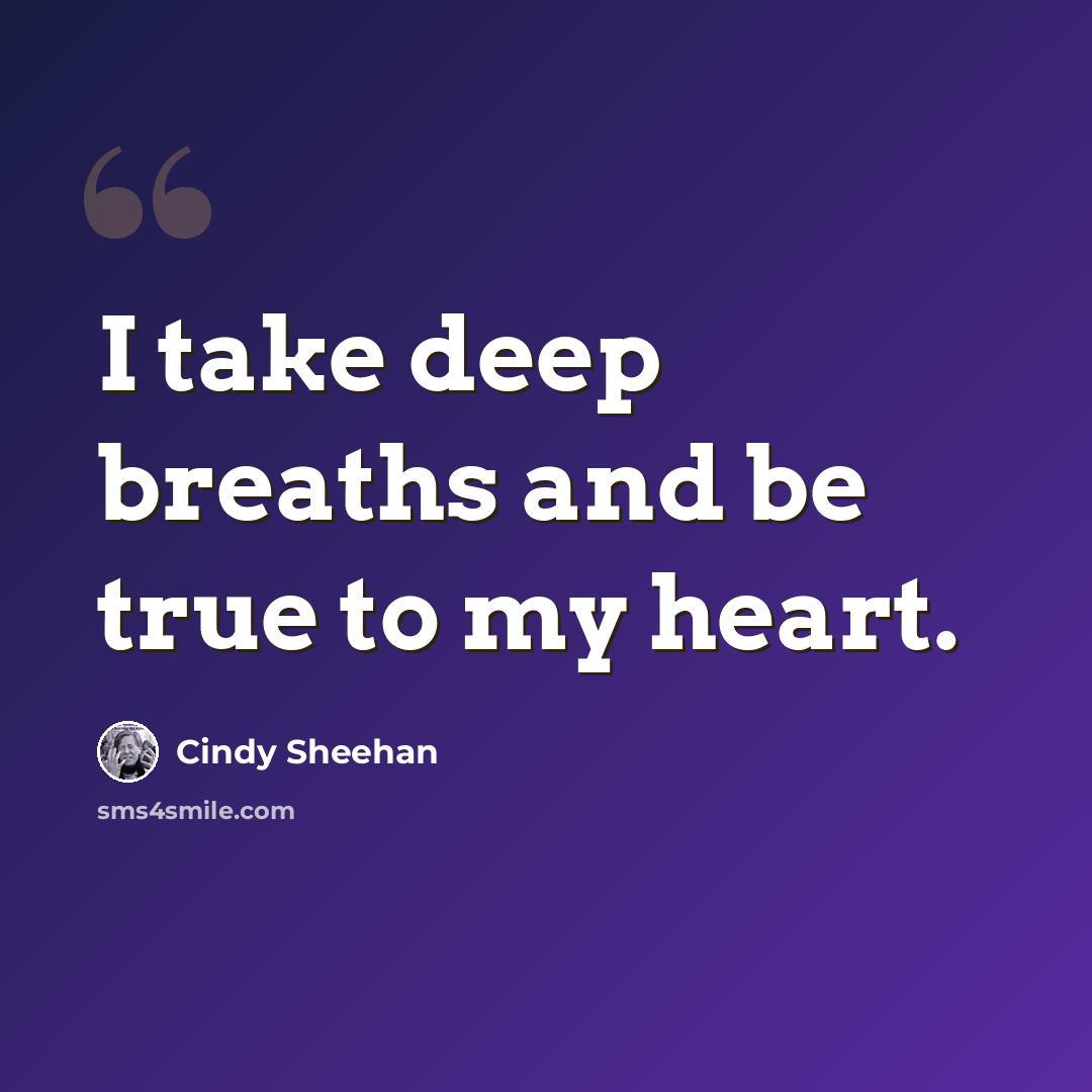 “I take deep breaths and be true to my heart.” quote by Cindy Sheehan