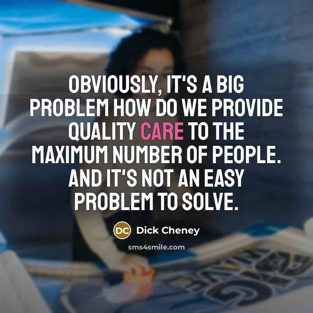 “Obviously, it's a big problem how do we provide quality care to the maximum number of people. And it's not an easy problem to solve.” quote by Dick Cheney