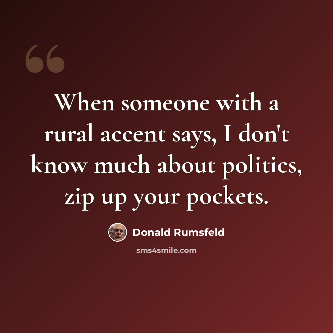 “When someone with a rural accent says, I don't know much about politics, zip up your pockets.” quote by Donald Rumsfeld