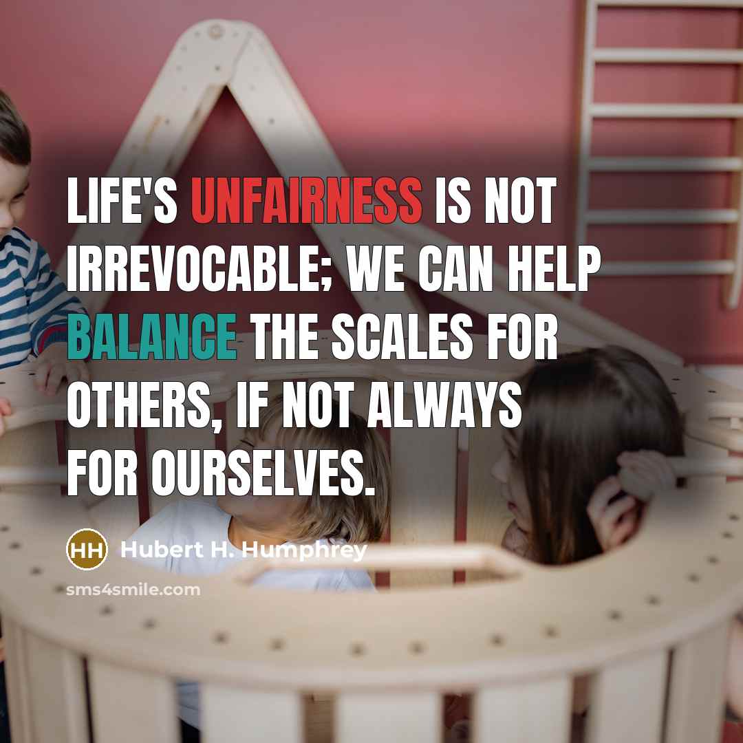 “Life's unfairness is not irrevocable; we can help balance the scales for others, if not always for ourselves.” quote by Hubert H. Humphrey