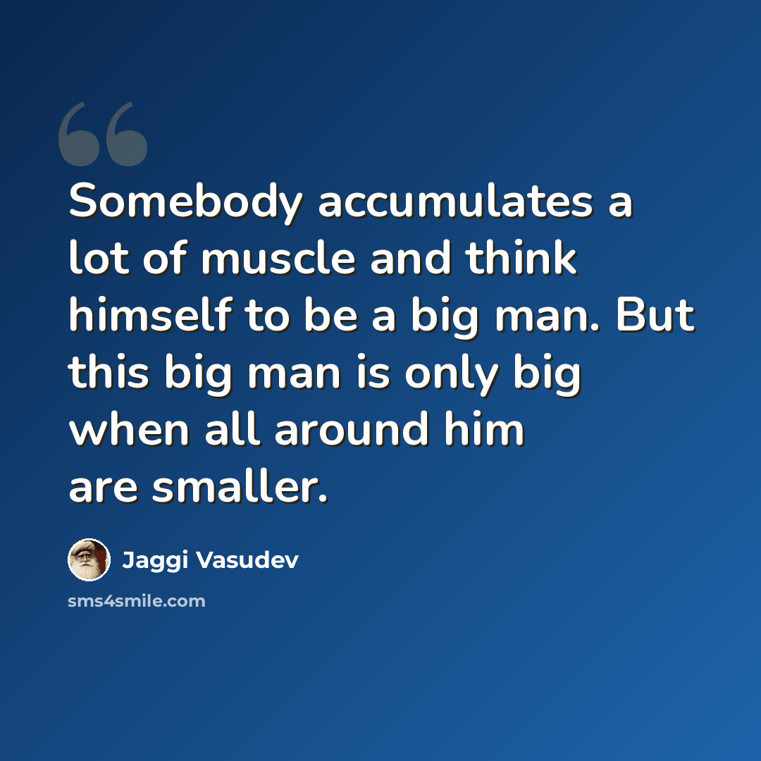 “Somebody accumulates a lot of muscle and think himself to be a big man. But this big man is only big when all around him are smaller.” quote by Jaggi Vasudev