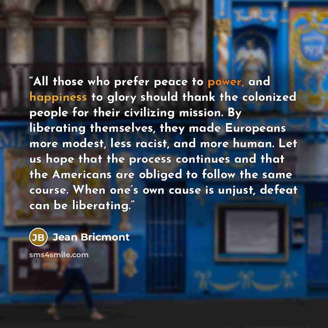 “All those who prefer peace to power, and happiness to glory should thank the colonized people for their civilizing mission. By liberating themselves, they made Europeans more modest, less racist, and more human. Let us hope that the process continues and that the Americans are obliged to follow…” quote by Jean Bricmont