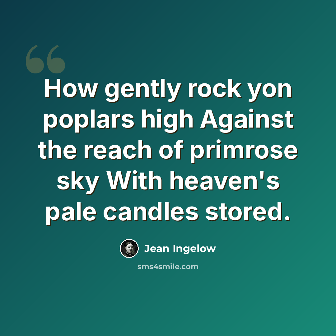 “How gently rock yon poplars high Against the reach of primrose sky With heaven's pale candles stored.” quote by Jean Ingelow