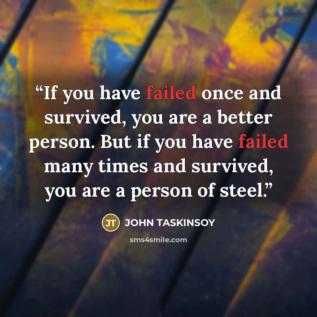 “If you have failed once and survived, you are a better person. But if you have failed many times and survived, you are a person of steel.” quote by JOHN TASKINSOY