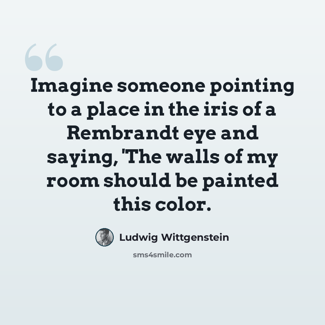 “Imagine someone pointing to a place in the iris of a Rembrandt eye and saying, 'The walls of my room should be painted this color.” quote by Ludwig Wittgenstein