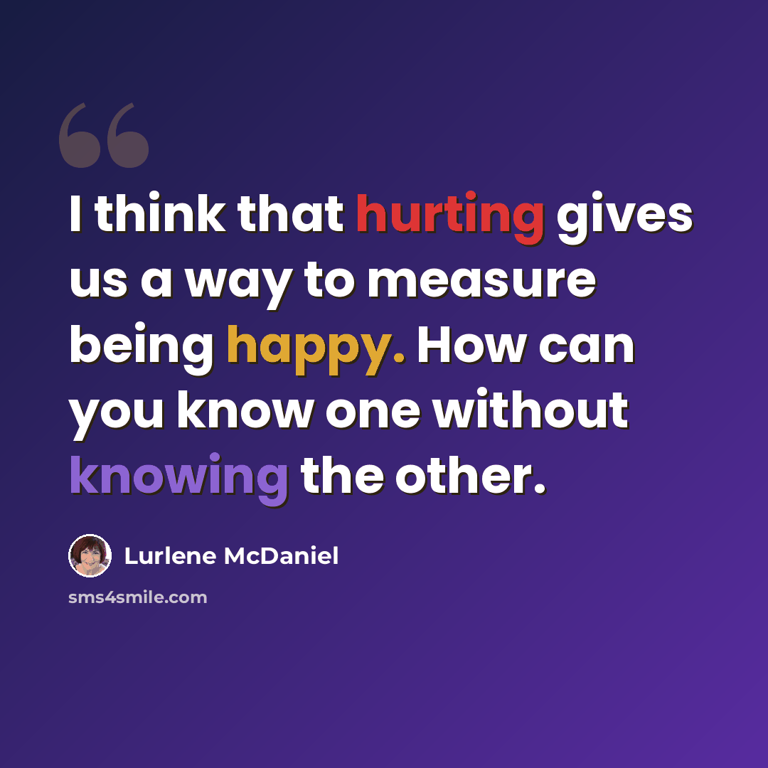 “I think that hurting gives us a way to measure being happy. How can you know one without knowing the other.” quote by Lurlene McDaniel