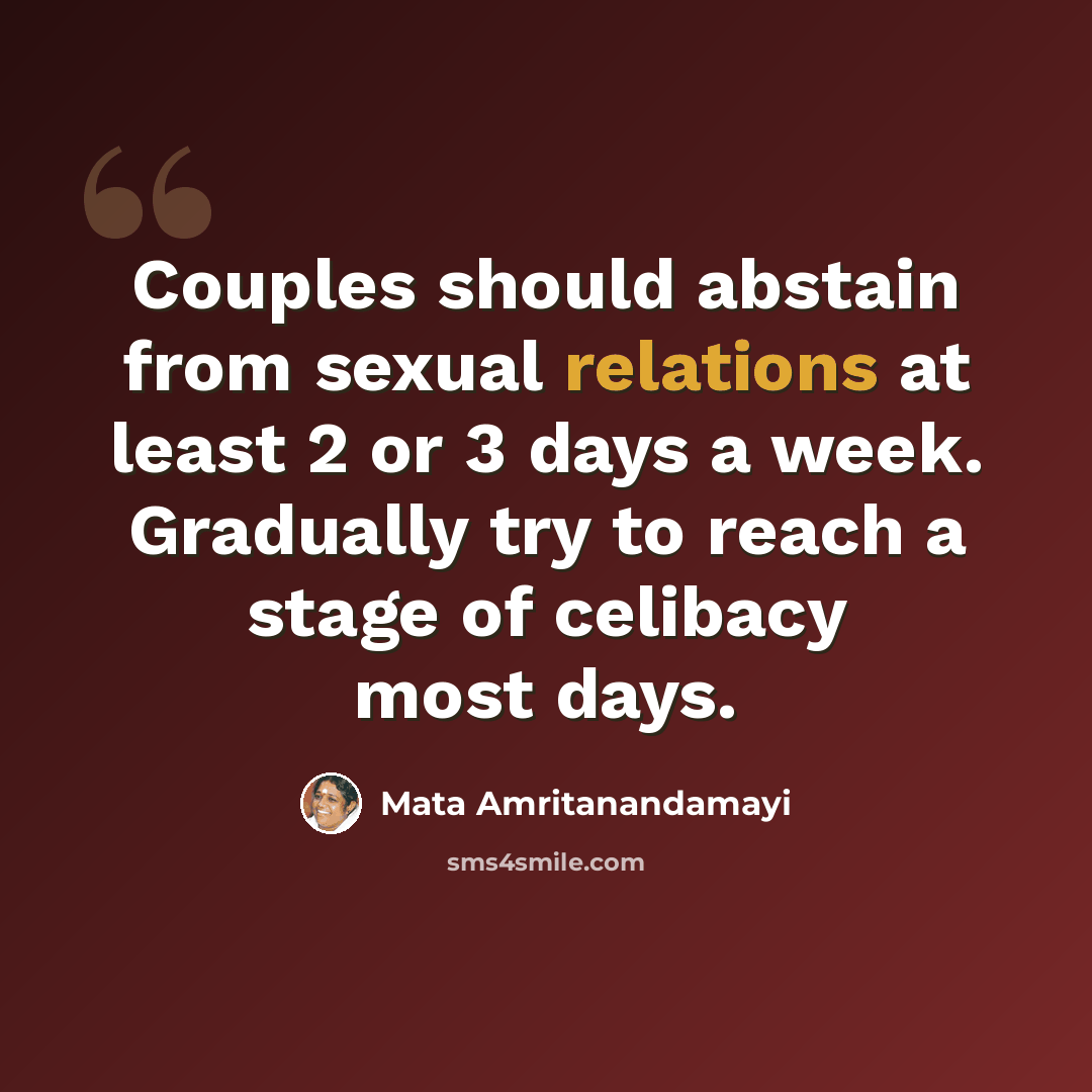 “Couples should abstain from sexual relations at least 2 or 3 days a week. Gradually try to reach a stage of celibacy most days.” quote by Mata Amritanandamayi