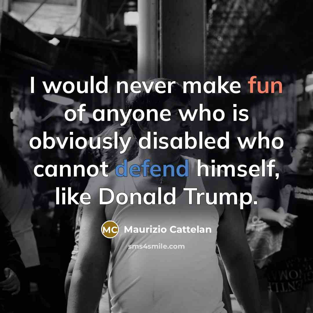 “I would never make fun of anyone who is obviously disabled who cannot defend himself, like Donald Trump.” quote by Maurizio Cattelan