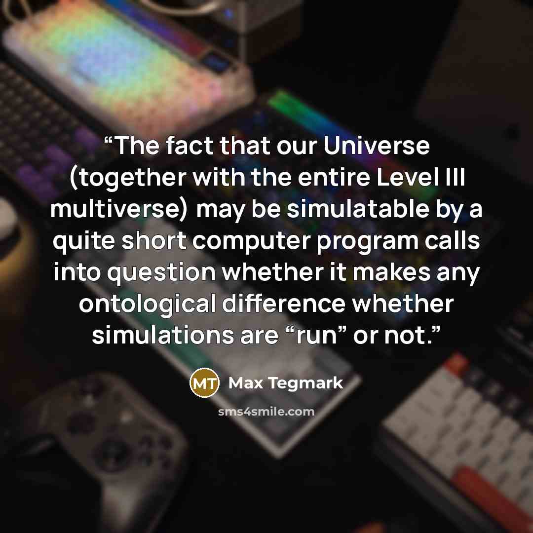 “The fact that our Universe (together with the entire Level III multiverse) may be simulatable by a quite short computer program calls into question whether it makes any ontological difference whether simulations are “run” or not.” quote by Max Tegmark