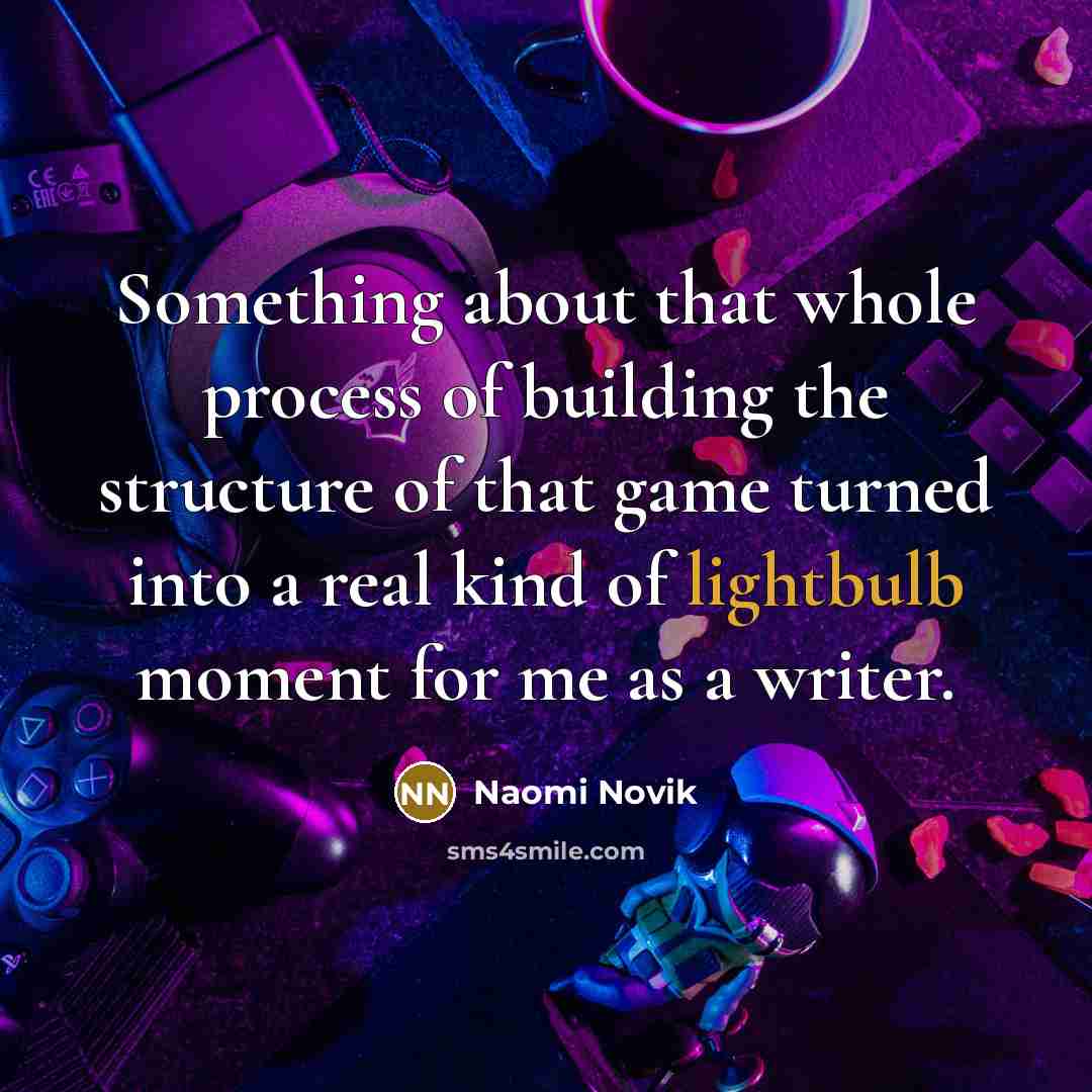 “Something about that whole process of building the structure of that game turned into a real kind of lightbulb moment for me as a writer.” quote by Naomi Novik