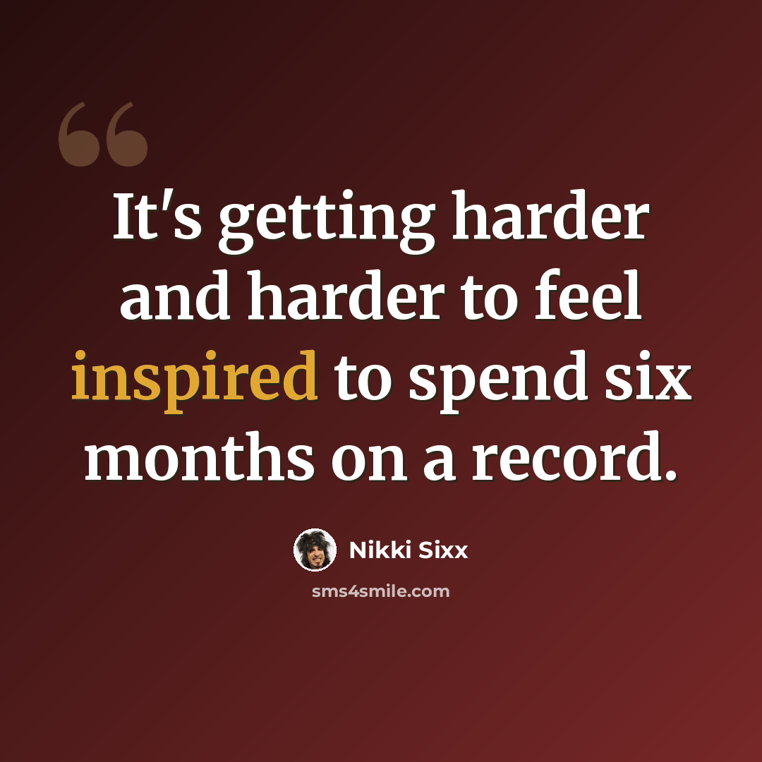 “It's getting harder and harder to feel inspired to spend six months on a record.” quote by Nikki Sixx