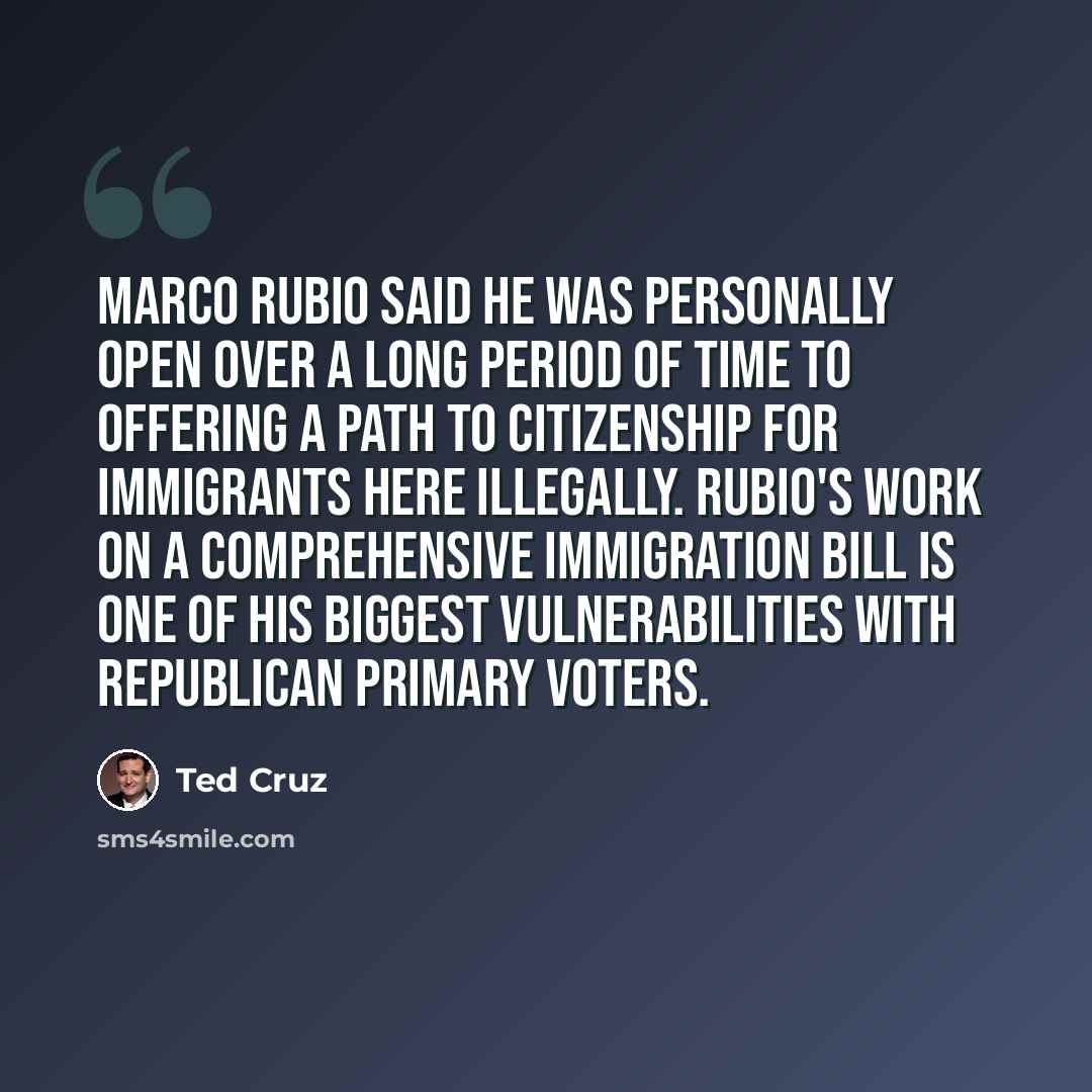 “Marco Rubio said he was personally open over a long period of time to offering a path to citizenship for immigrants here illegally. Rubio's work on a comprehensive immigration bill is one of his biggest vulnerabilities with Republican primary voters.” quote by Ted Cruz