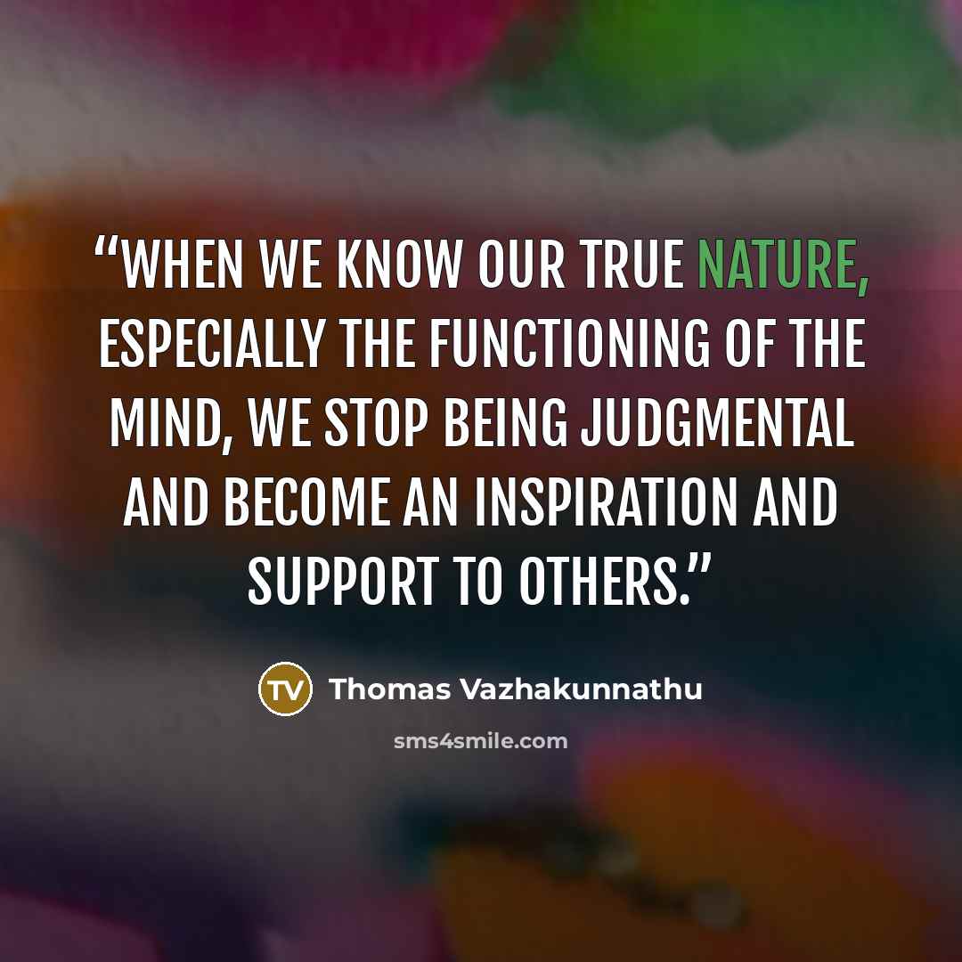 “When we know our true nature, especially the functioning of the mind, we stop being judgmental and become an inspiration and support to others.” quote by Thomas Vazhakunnathu