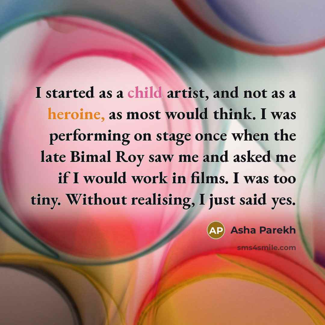 “I started as a child artist, and not as a heroine, as most would think. I was performing on stage once when the late Bimal Roy saw me and asked me if I would work in films. I was too tiny. Without realising, I just said yes.” quote by Asha Parekh