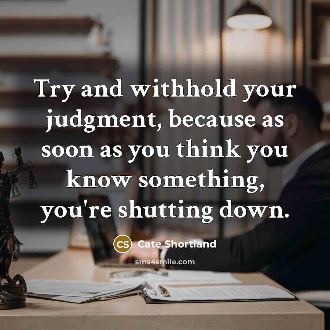 “Try and withhold your judgment, because as soon as you think you know something, you're shutting down.” quote by Cate Shortland