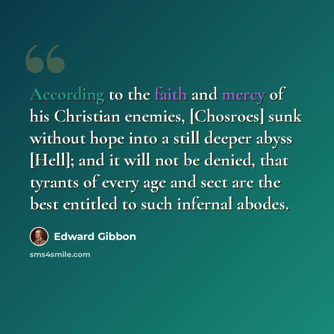 “According to the faith and mercy of his Christian enemies, [Chosroes] sunk without hope into a still deeper abyss [Hell]; and it will not be denied, that tyrants of every age and sect are the best entitled to such infernal abodes.” quote by Edward Gibbon