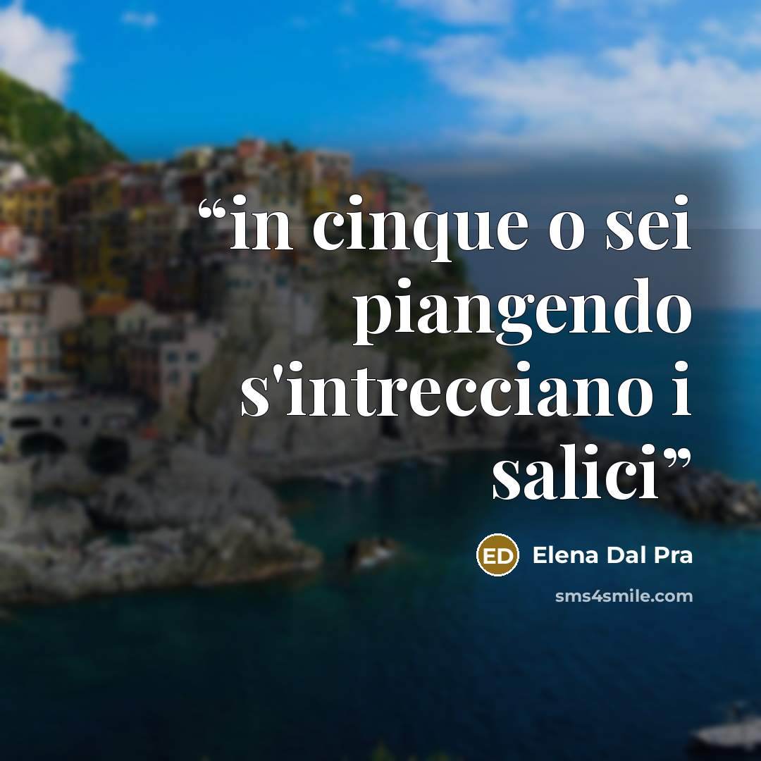 “in cinque o sei piangendo s'intrecciano i salici” quote by Elena Dal Pra