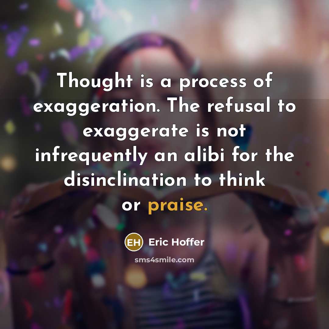 “Thought is a process of exaggeration. The refusal to exaggerate is not infrequently an alibi for the disinclination to think or praise.” quote by Eric Hoffer