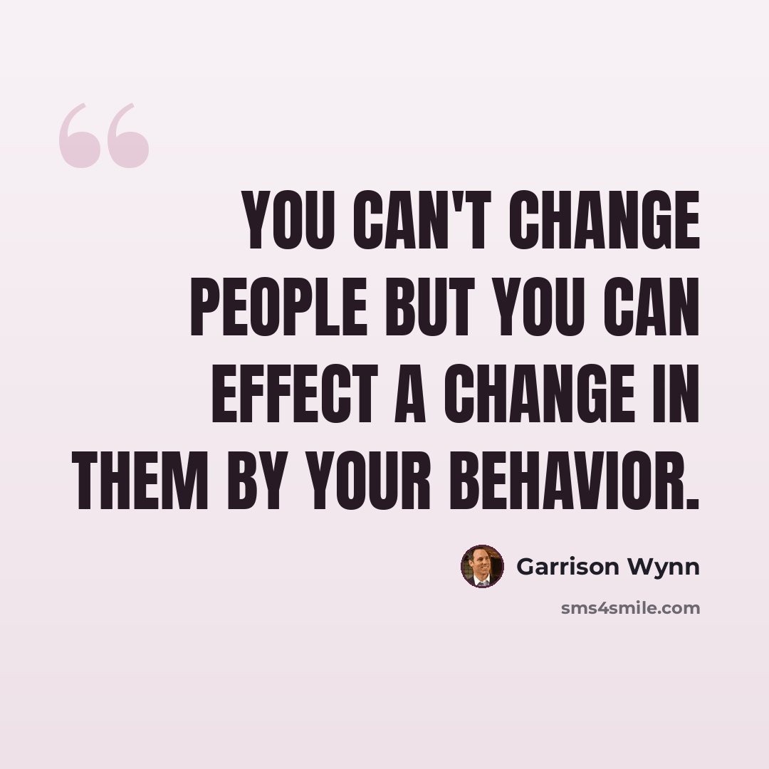 “You can't change people but you can effect a change in them by your behavior.” quote by Garrison Wynn