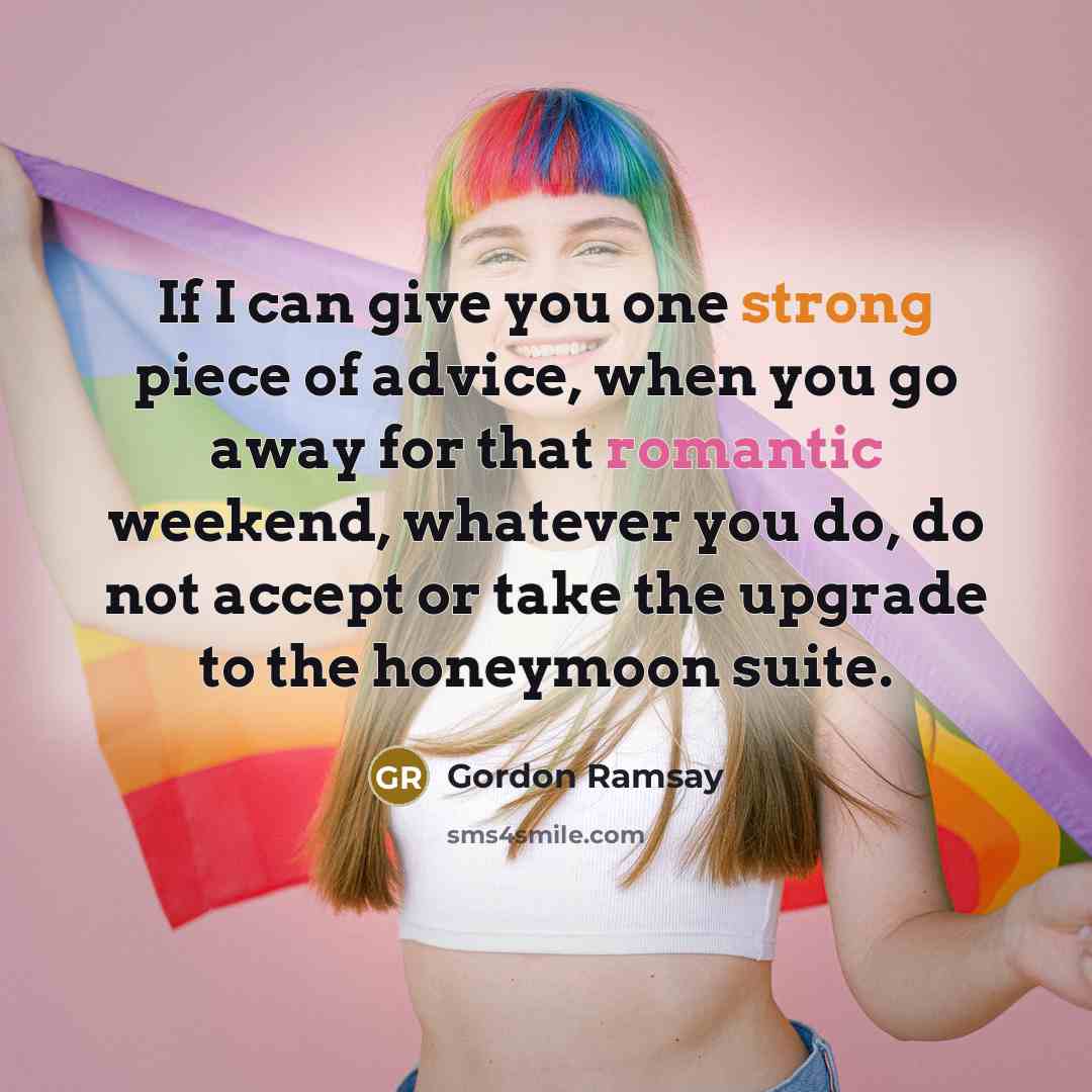 “If I can give you one strong piece of advice, when you go away for that romantic weekend, whatever you do, do not accept or take the upgrade to the honeymoon suite.” quote by Gordon Ramsay