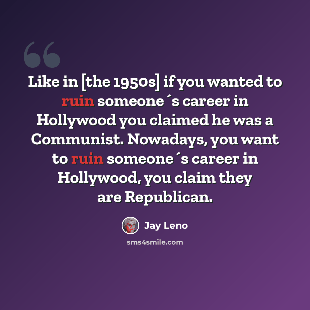 “Like in [the 1950s] if you wanted to ruin someone´s career in Hollywood you claimed he was a Communist. Nowadays, you want to ruin someone´s career in Hollywood, you claim they are Republican.” quote by Jay Leno