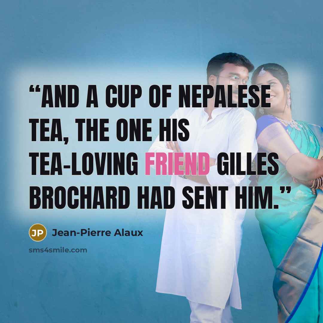 “and a cup of Nepalese tea, the one his tea-loving friend Gilles Brochard had sent him.” quote by Jean-Pierre Alaux