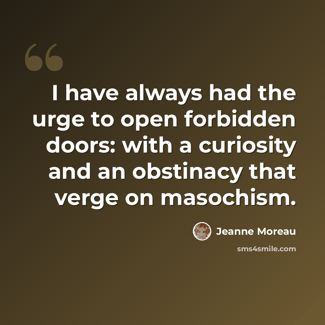 “I have always had the urge to open forbidden doors: with a curiosity and an obstinacy that verge on masochism.” quote by Jeanne Moreau
