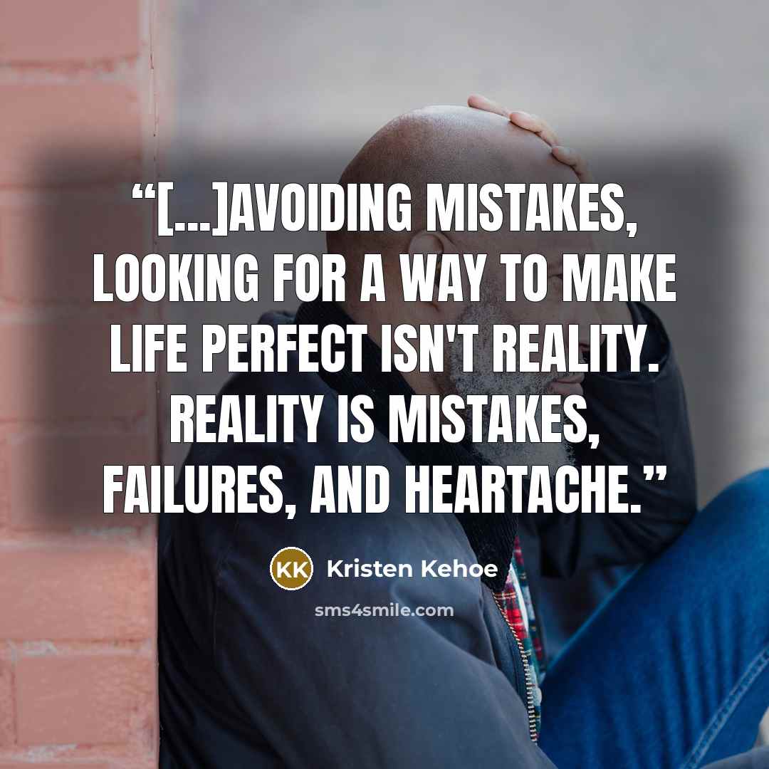 “[...]avoiding mistakes, looking for a way to make life perfect isn't reality. Reality is mistakes, failures, and heartache.” quote by Kristen Kehoe