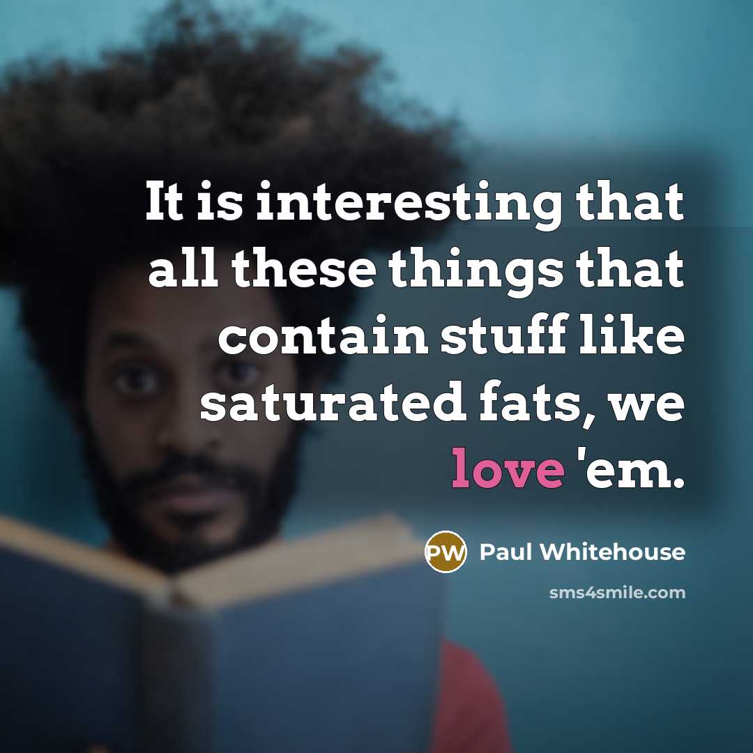 “It is interesting that all these things that contain stuff like saturated fats, we love 'em.” quote by Paul Whitehouse