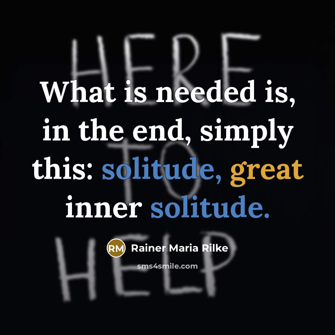 “What is needed is, in the end, simply this: solitude, great inner solitude.” quote by Rainer Maria Rilke