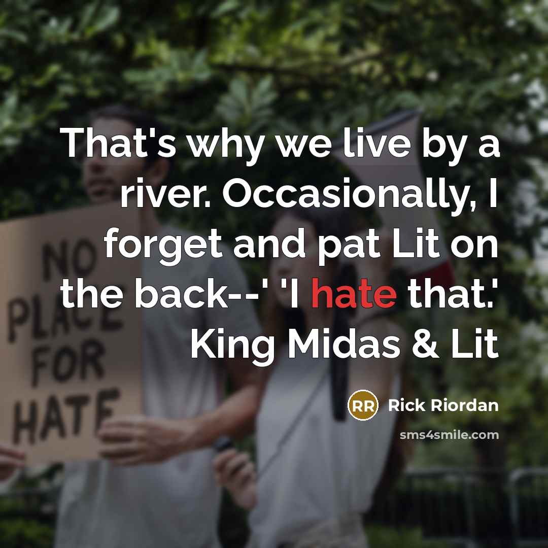 “That's why we live by a river. Occasionally, I forget and pat Lit on the back--' 'I hate that.' King Midas & Lit” quote by Rick Riordan