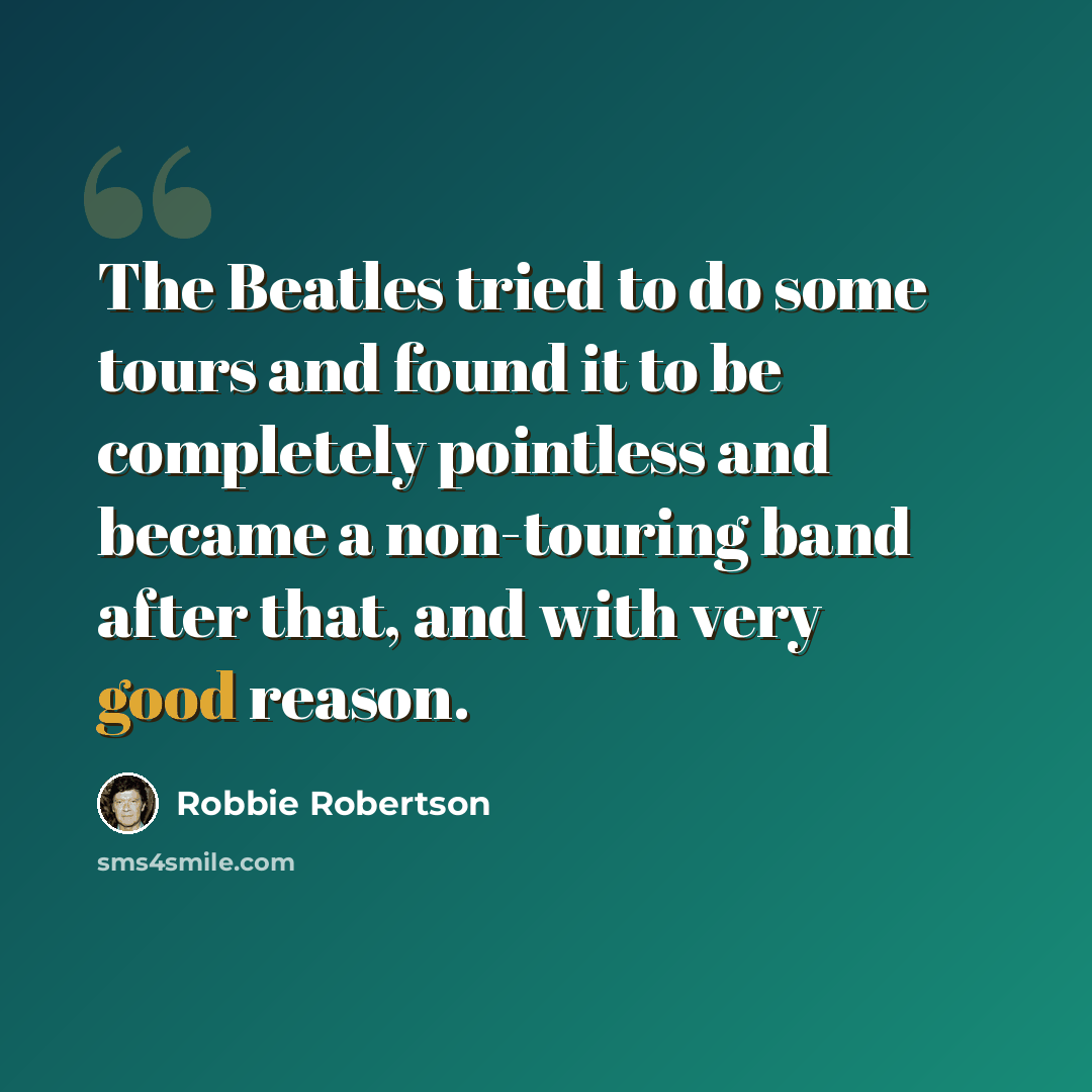 “The Beatles tried to do some tours and found it to be completely pointless and became a non-touring band after that, and with very good reason.” quote by Robbie Robertson