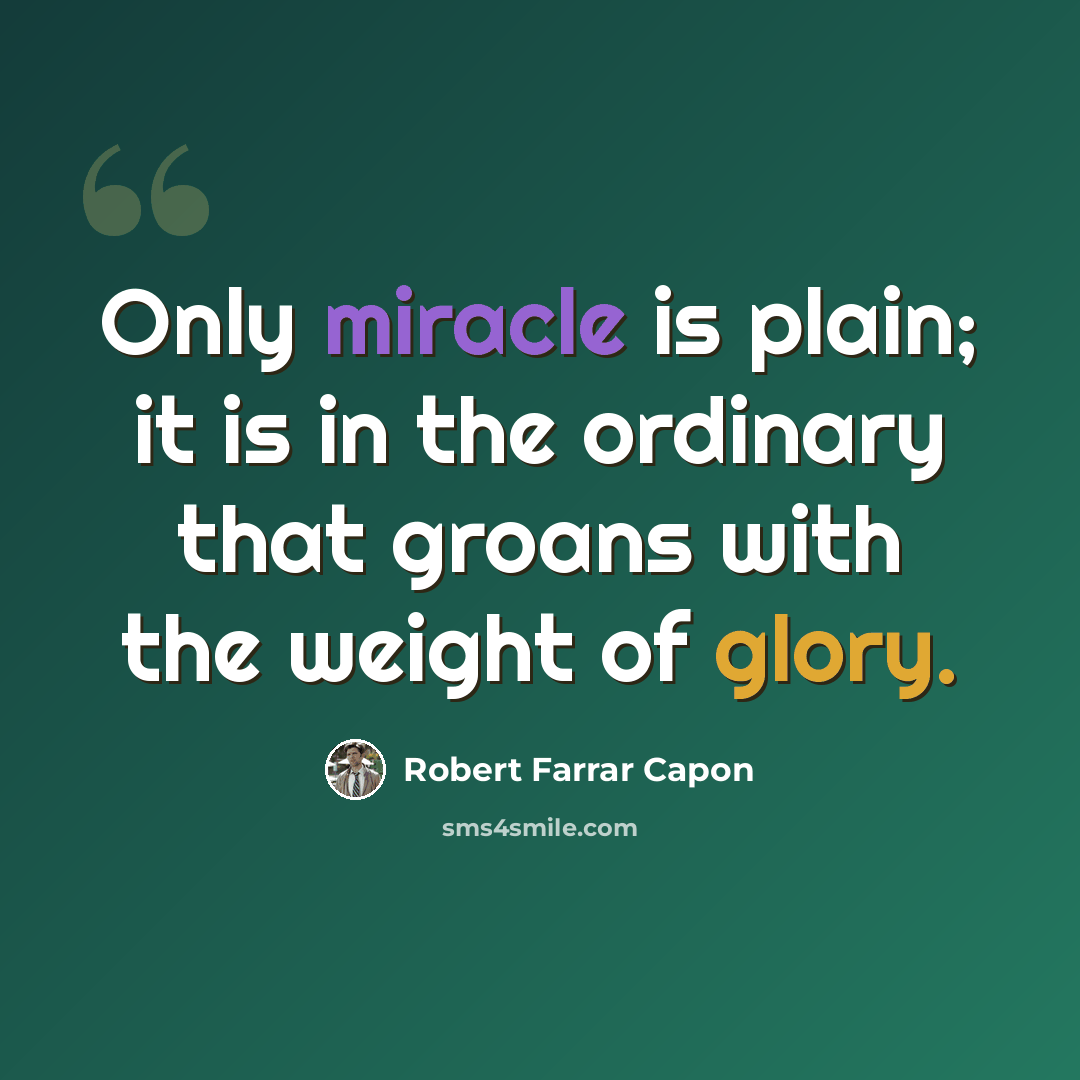 “Only miracle is plain; it is in the ordinary that groans with the weight of glory.” quote by Robert Farrar Capon