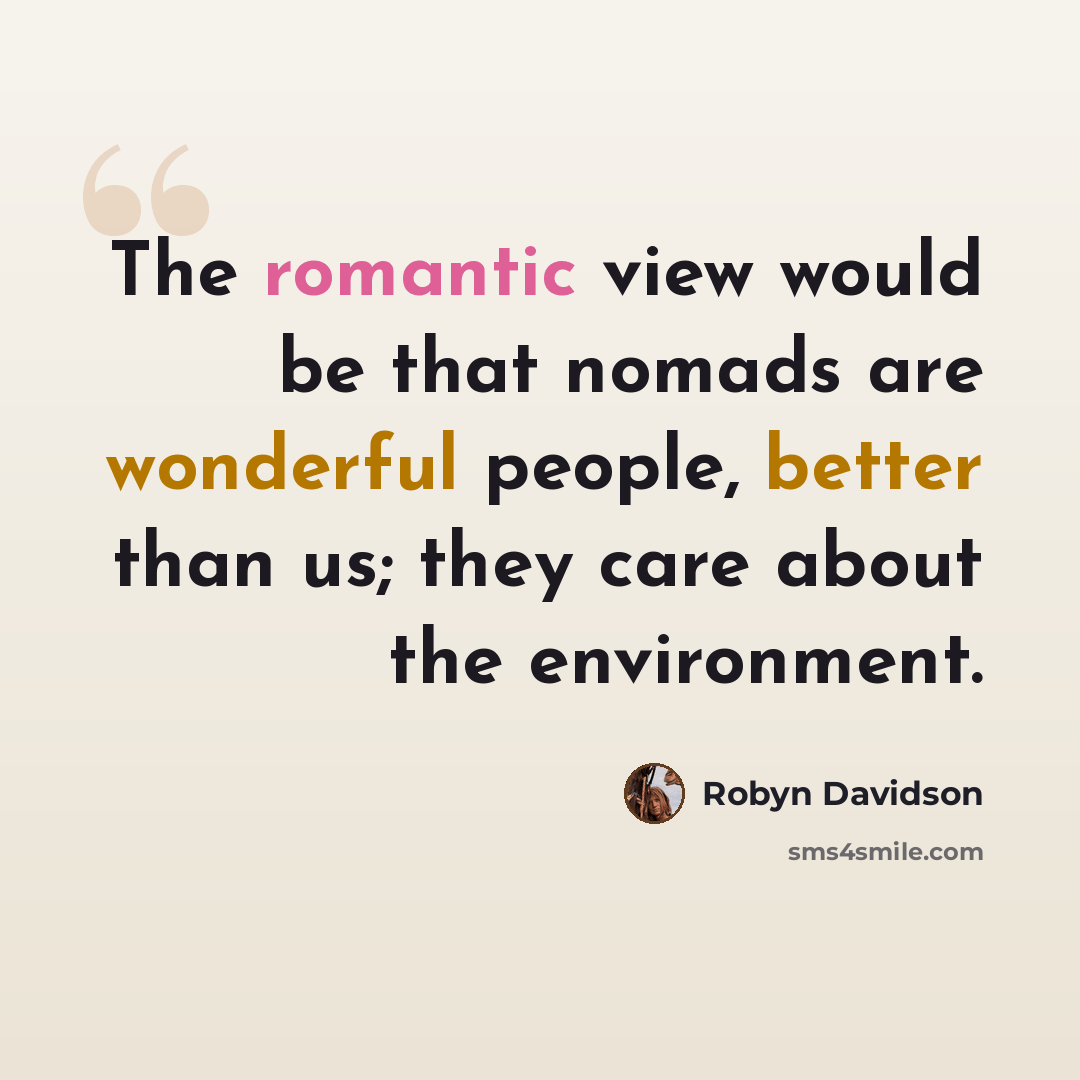 “The romantic view would be that nomads are wonderful people, better than us; they care about the environment.” quote by Robyn Davidson